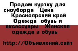 Продам куртку для сноуборда › Цена ­ 2 500 - Красноярский край Одежда, обувь и аксессуары » Женская одежда и обувь   